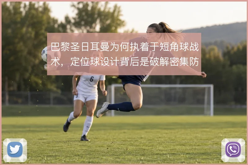 巴黎圣日耳曼为何执着于短角球战术,定位球设计背后是破解密集防守的考量