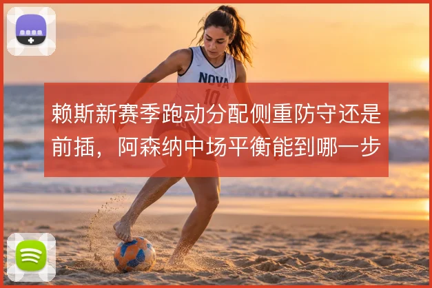 赖斯新赛季跑动分配侧重防守还是前插,阿森纳中场平衡能到哪一步