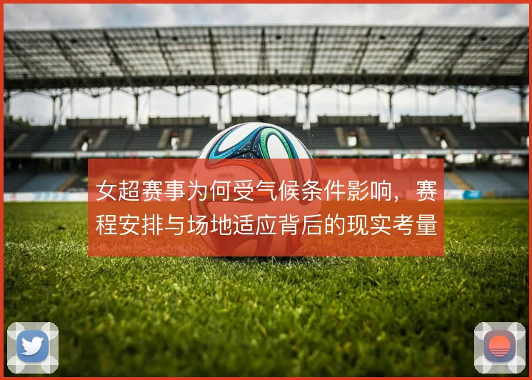 女超赛事为何受气候条件影响,赛程安排与场地适应背后的现实考量
