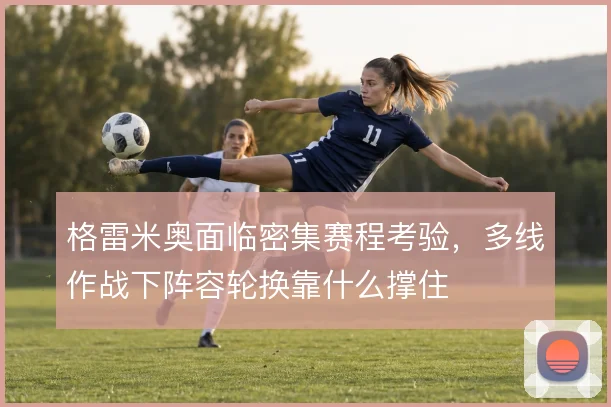 格雷米奥面临密集赛程考验，多线作战下阵容轮换靠什么撑住