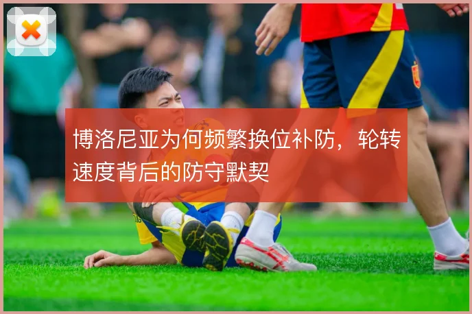 博洛尼亚为何频繁换位补防，轮转速度背后的防守默契