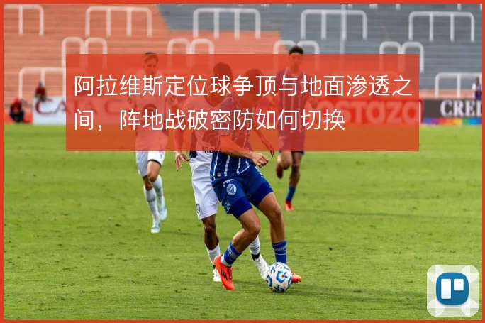 阿拉维斯定位球争顶与地面渗透之间，阵地战破密防如何切换
