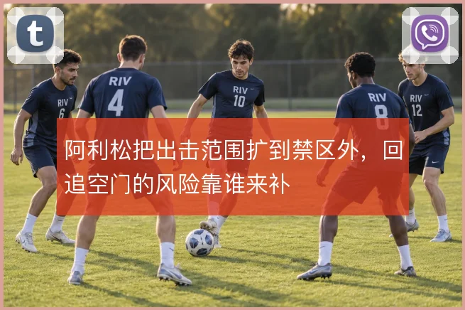 阿利松把出击范围扩到禁区外，回追空门的风险靠谁来补