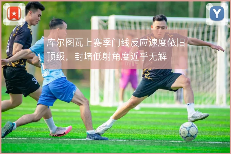库尔图瓦上赛季门线反应速度依旧顶级,封堵低射角度近乎无解
