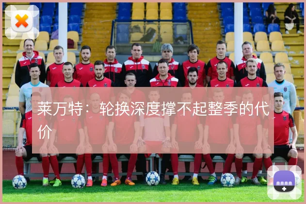 莱万特：轮换深度撑不起整季的代价