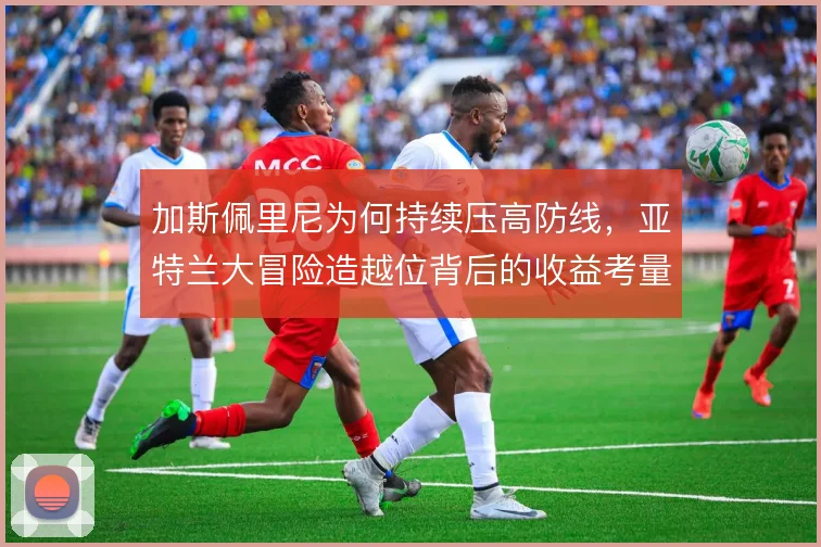 加斯佩里尼为何持续压高防线,亚特兰大冒险造越位背后的收益考量