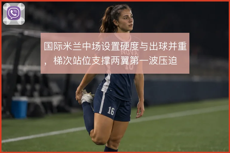 国际米兰中场设置硬度与出球并重,梯次站位支撑两翼第一波压迫
