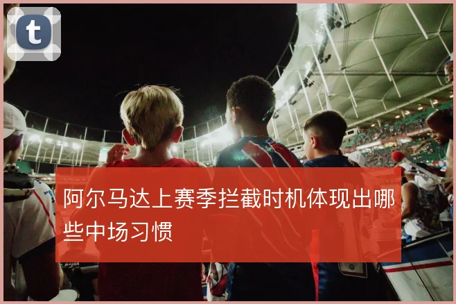 阿尔马达上赛季拦截时机体现出哪些中场习惯