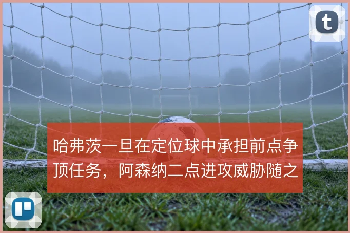 哈弗茨一旦在定位球中承担前点争顶任务，阿森纳二点进攻威胁随之提升