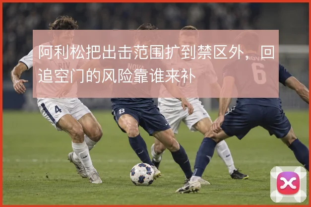 阿利松把出击范围扩到禁区外，回追空门的风险靠谁来补