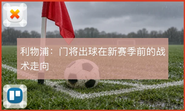 利物浦：门将出球在新赛季前的战术走向