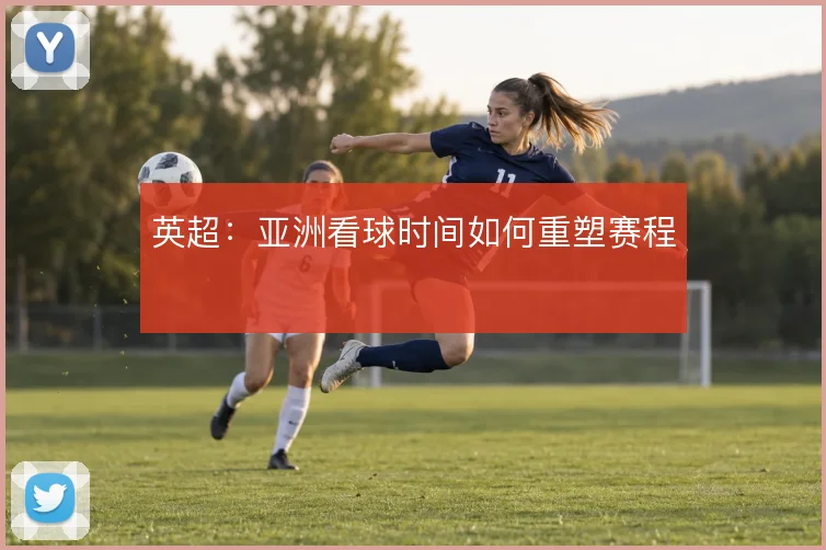 英超:亚洲看球时间如何重塑赛程