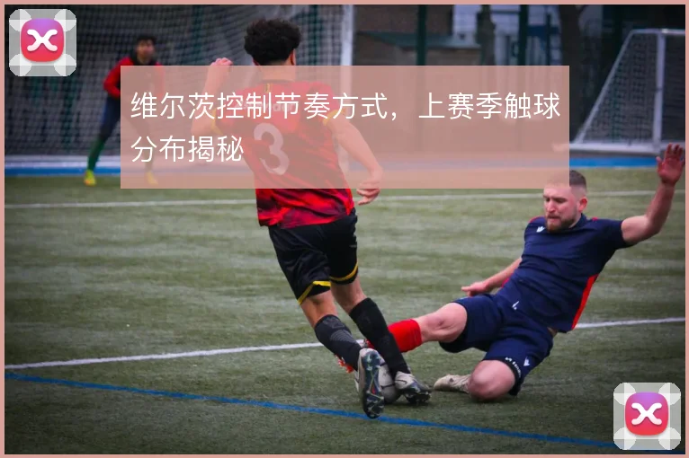 维尔茨控制节奏方式，上赛季触球分布揭秘