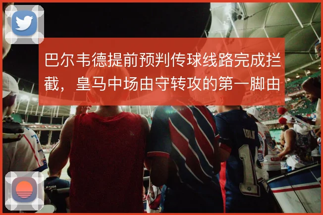 巴尔韦德提前预判传球线路完成拦截,皇马中场由守转攻的第一脚由此提速