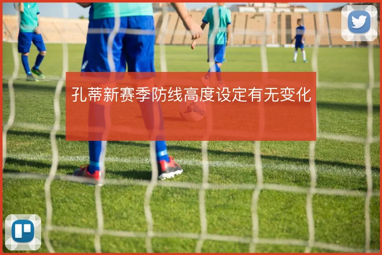 孔蒂新赛季防线高度设定有无变化