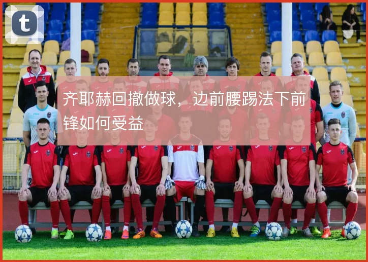 齐耶赫回撤做球，边前腰踢法下前锋如何受益