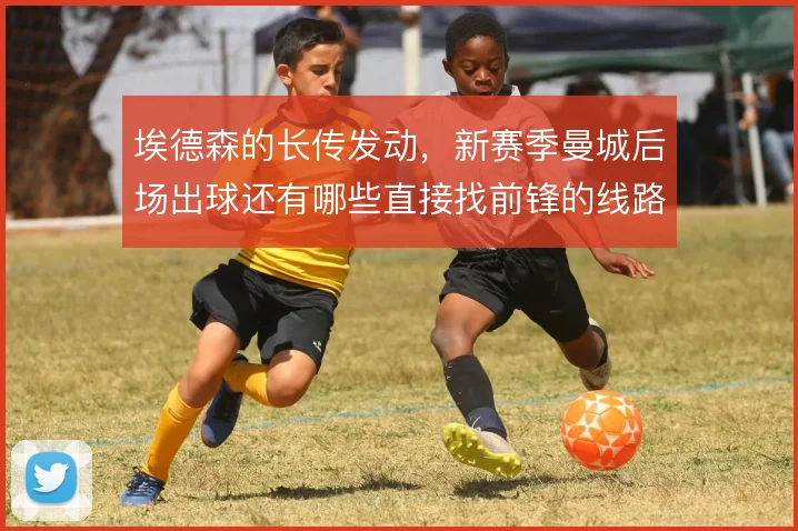 埃德森的长传发动,新赛季曼城后场出球还有哪些直接找前锋的线路
