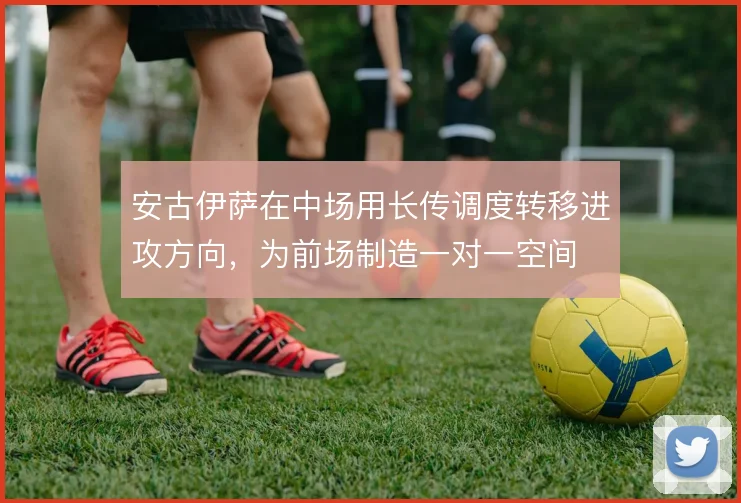 安古伊萨在中场用长传调度转移进攻方向,为前场制造一对一空间
