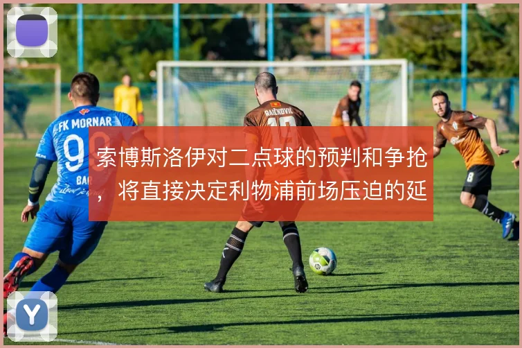 索博斯洛伊对二点球的预判和争抢,将直接决定利物浦前场压迫的延续性