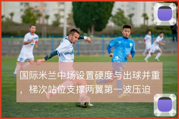 国际米兰中场设置硬度与出球并重，梯次站位支撑两翼第一波压迫