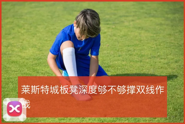 莱斯特城板凳深度够不够撑双线作战
