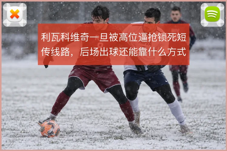 利瓦科维奇一旦被高位逼抢锁死短传线路，后场出球还能靠什么方式化解