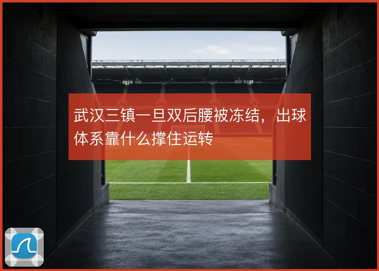 武汉三镇一旦双后腰被冻结，出球体系靠什么撑住运转
