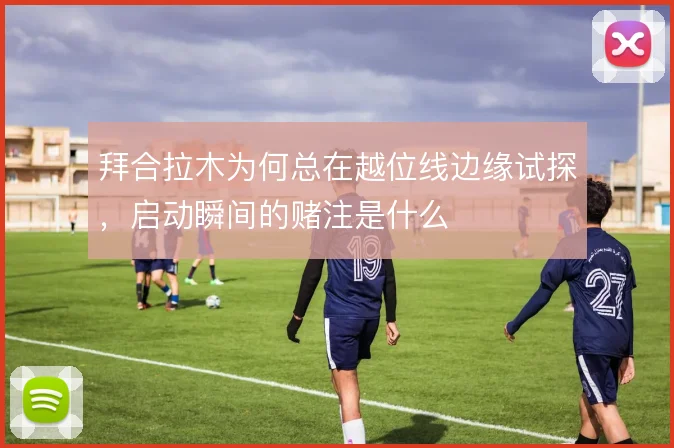 拜合拉木为何总在越位线边缘试探，启动瞬间的赌注是什么