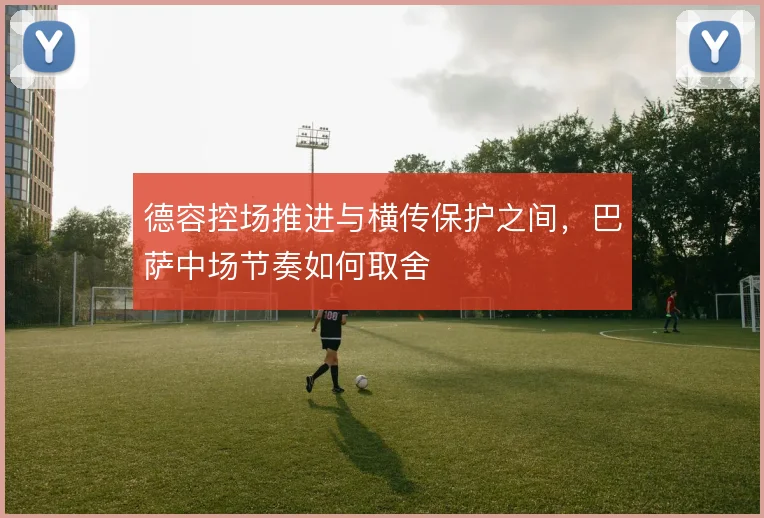 德容控场推进与横传保护之间，巴萨中场节奏如何取舍