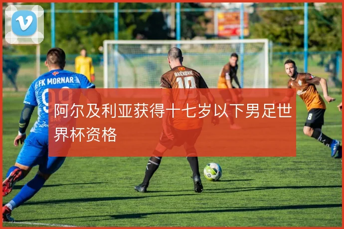 阿尔及利亚获得十七岁以下男足世界杯资格