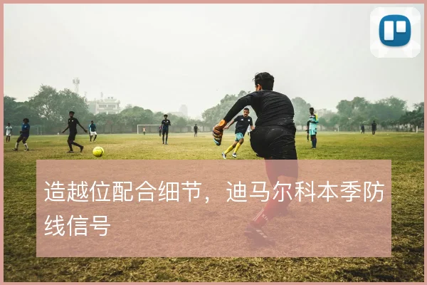 造越位配合细节，迪马尔科本季防线信号
