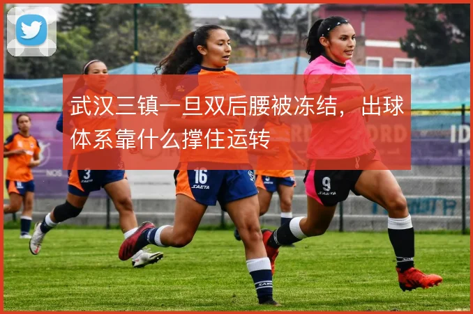 武汉三镇一旦双后腰被冻结,出球体系靠什么撑住运转