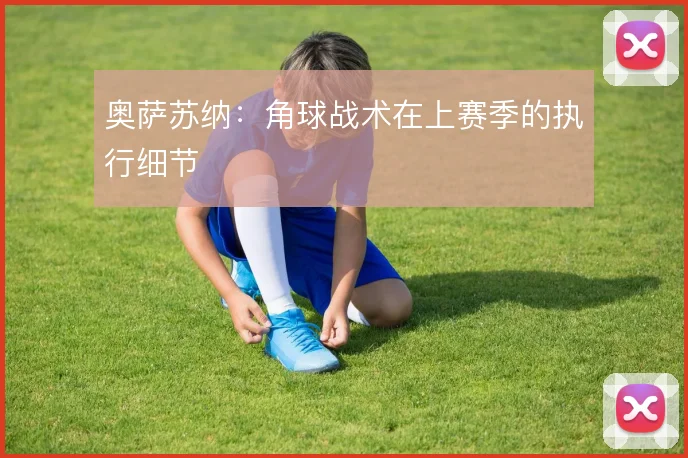 奥萨苏纳：角球战术在上赛季的执行细节