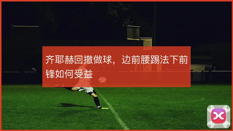 齐耶赫回撤做球，边前腰踢法下前锋如何受益