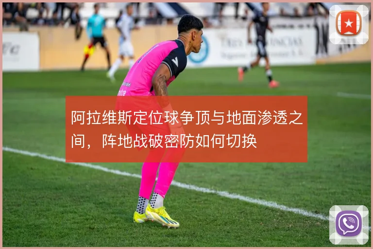 阿拉维斯定位球争顶与地面渗透之间,阵地战破密防如何切换