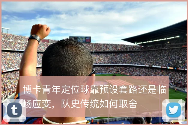 博卡青年定位球靠预设套路还是临场应变,队史传统如何取舍