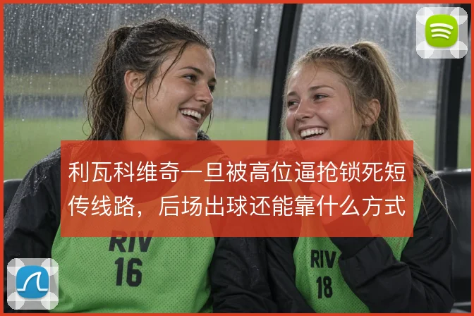 利瓦科维奇一旦被高位逼抢锁死短传线路，后场出球还能靠什么方式化解