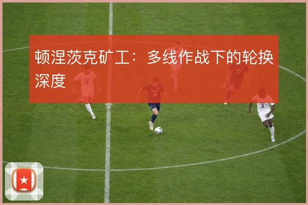 顿涅茨克矿工:多线作战下的轮换深度