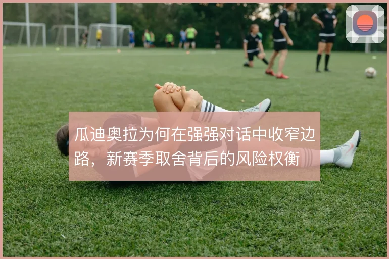 瓜迪奥拉为何在强强对话中收窄边路，新赛季取舍背后的风险权衡