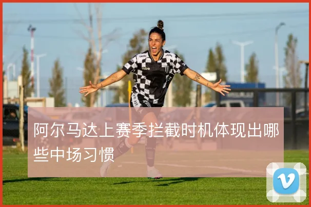 阿尔马达上赛季拦截时机体现出哪些中场习惯