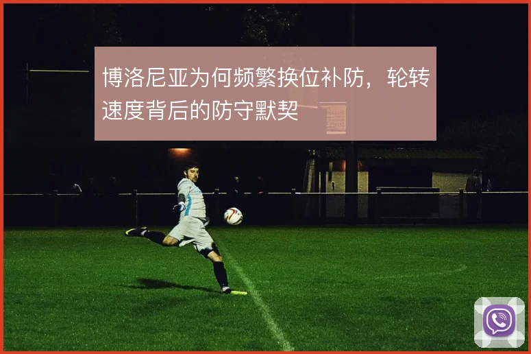 博洛尼亚为何频繁换位补防,轮转速度背后的防守默契