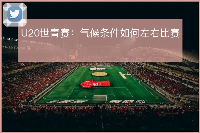 U20世青赛:气候条件如何左右比赛