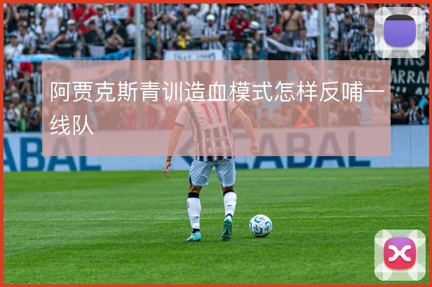 阿贾克斯青训造血模式怎样反哺一线队