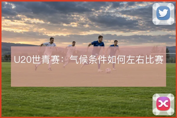 U20世青赛:气候条件如何左右比赛