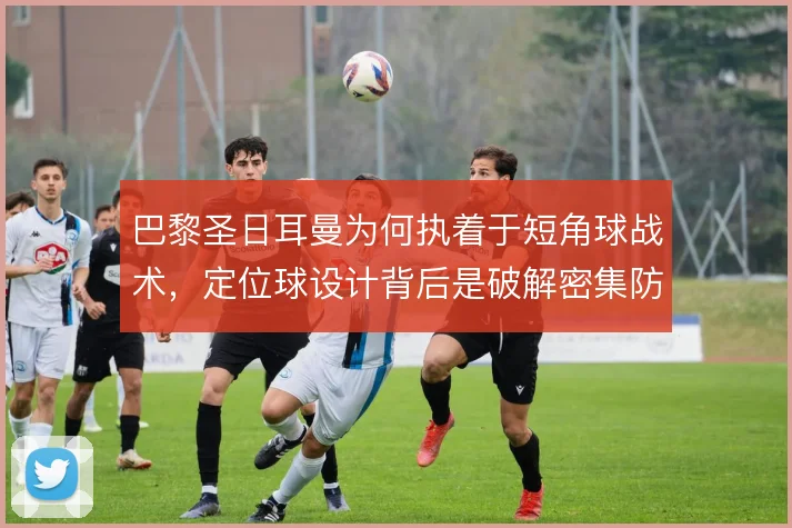 巴黎圣日耳曼为何执着于短角球战术,定位球设计背后是破解密集防守的考量