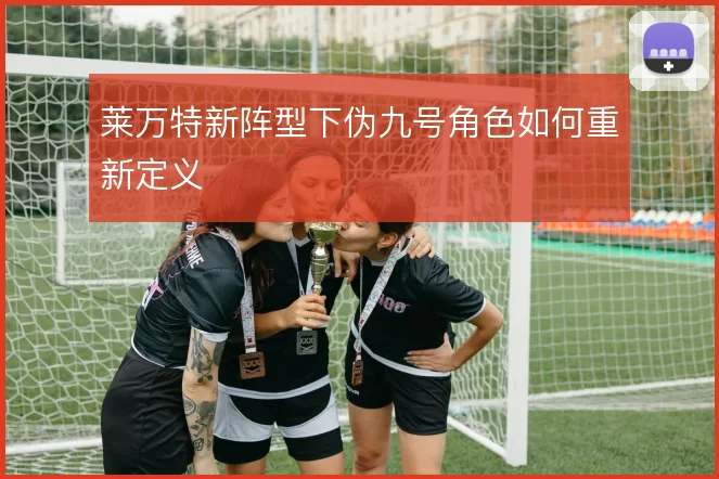 莱万特新阵型下伪九号角色如何重新定义
