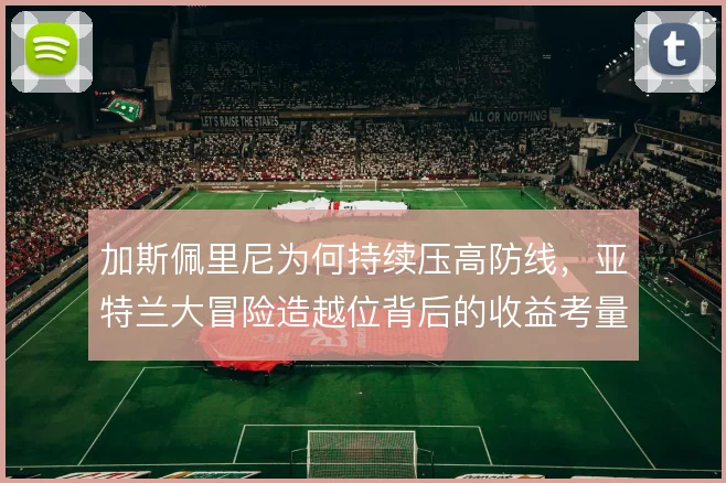 加斯佩里尼为何持续压高防线,亚特兰大冒险造越位背后的收益考量