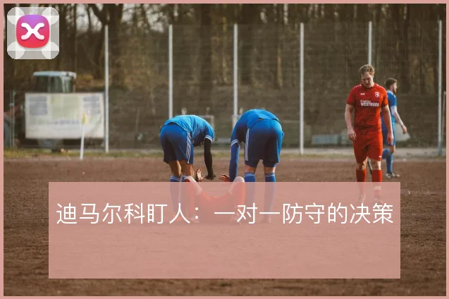 迪马尔科盯人：一对一防守的决策