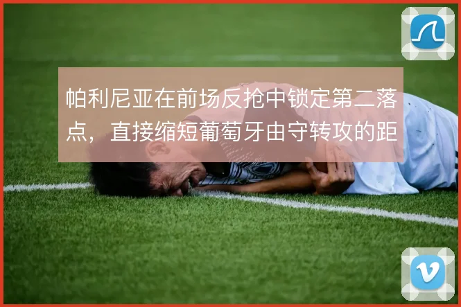 帕利尼亚在前场反抢中锁定第二落点,直接缩短葡萄牙由守转攻的距离