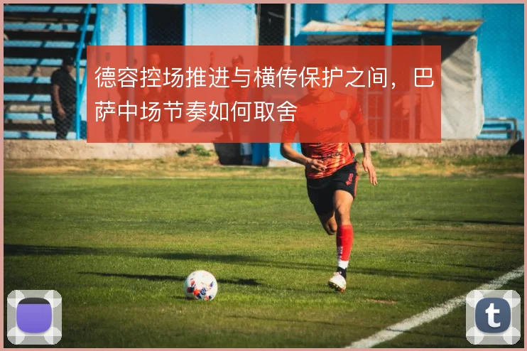 德容控场推进与横传保护之间，巴萨中场节奏如何取舍